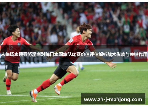 从临场表现看努涅斯对阵日本国家队比赛价值评估解析战术影响与关键作用