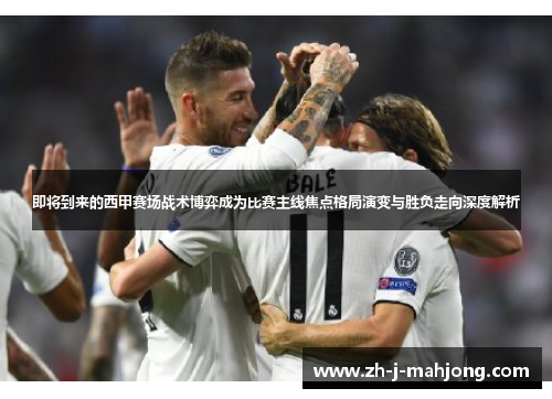 即将到来的西甲赛场战术博弈成为比赛主线焦点格局演变与胜负走向深度解析