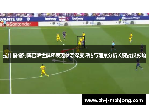 拉什福德对阵巴萨世俱杯表现状态深度评估与前景分析关键战役影响