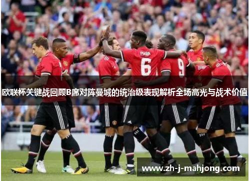 欧联杯关键战回顾B席对阵曼城的统治级表现解析全场高光与战术价值 欧联杯关键战回顾B席对阵曼城的统治级表现解析全场高光与战术价值
