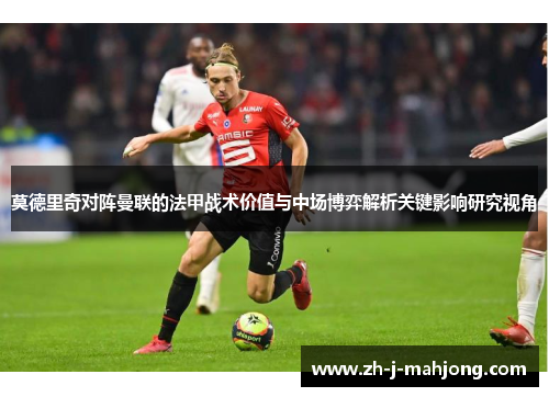 莫德里奇对阵曼联的法甲战术价值与中场博弈解析关键影响研究视角 莫德里奇对阵曼联的法甲战术价值与中场博弈解析关键影响研究视角