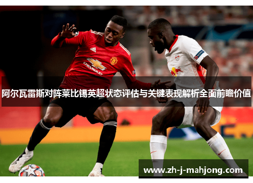 阿尔瓦雷斯对阵莱比锡英超状态评估与关键表现解析全面前瞻价值