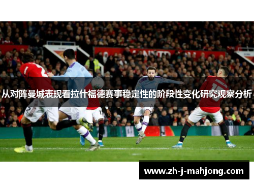 从对阵曼城表现看拉什福德赛事稳定性的阶段性变化研究观察分析