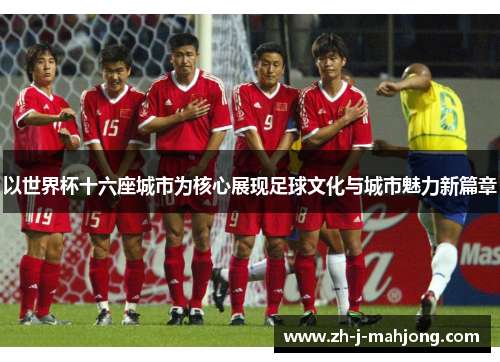 以世界杯十六座城市为核心展现足球文化与城市魅力新篇章
