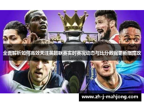 全面解析如何高效关注英超联赛实时赛况动态与比分数据更新指南攻