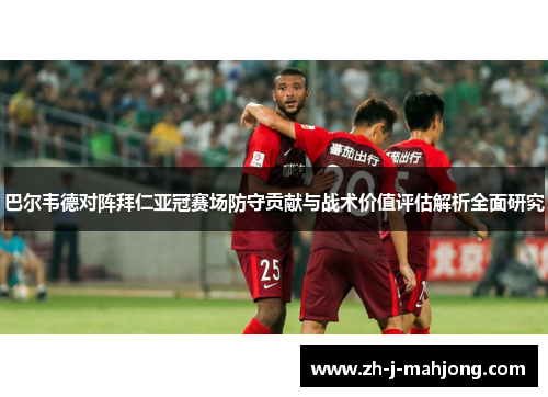 巴尔韦德对阵拜仁亚冠赛场防守贡献与战术价值评估解析全面研究 巴尔韦德对阵拜仁亚冠赛场防守贡献与战术价值评估解析全面研究