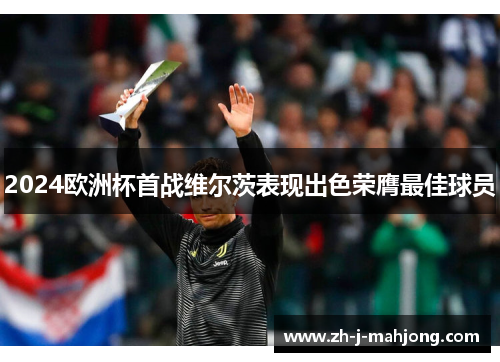 2024欧洲杯首战维尔茨表现出色荣膺最佳球员 2024欧洲杯首战维尔茨表现出色荣膺最佳球员