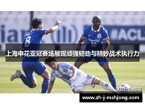 上海申花亚冠赛场展现顽强韧劲与精妙战术执行力