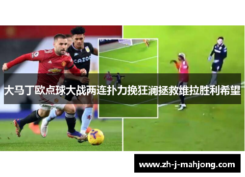 大马丁欧点球大战两连扑力挽狂澜拯救维拉胜利希望 大马丁欧点球大战两连扑力挽狂澜拯救维拉胜利希望