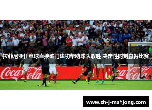 拉菲尼亚任意球直接破门建功帮助球队取胜 决定性时刻赢得比赛