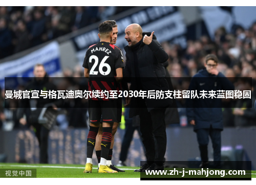 曼城官宣与格瓦迪奥尔续约至2030年后防支柱留队未来蓝图稳固