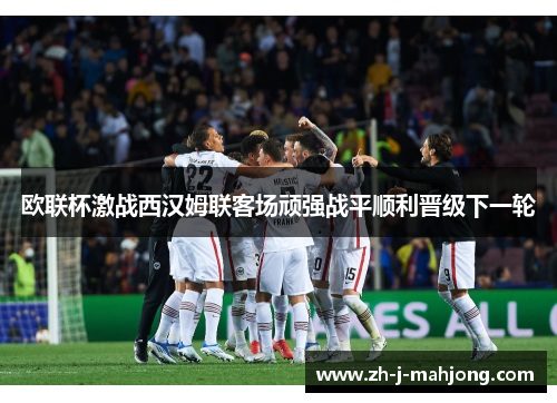 欧联杯激战西汉姆联客场顽强战平顺利晋级下一轮 欧联杯激战西汉姆联客场顽强战平顺利晋级下一轮