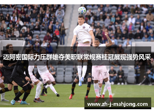迈阿密国际力压群雄夺美职联常规赛桂冠展现强势风采