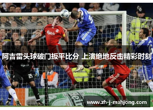 阿吉雷头球破门扳平比分 上演绝地反击精彩时刻