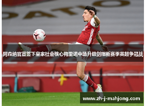 阿森纳官宣签下皇家社会核心梅里诺中场升级剑指新赛季英超争冠战