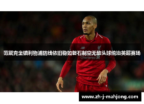 范戴克坐镇利物浦防线依旧稳如磐石制空无敌头球统治英超赛场