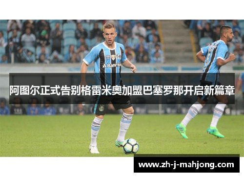 阿图尔正式告别格雷米奥加盟巴塞罗那开启新篇章 阿图尔正式告别格雷米奥加盟巴塞罗那开启新篇章