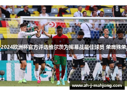 2024欧洲杯官方评选维尔茨为揭幕战最佳球员 荣膺殊荣 2024欧洲杯官方评选维尔茨为揭幕战最佳球员 荣膺殊荣