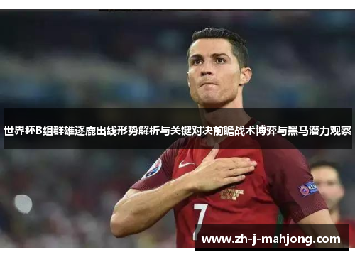 世界杯B组群雄逐鹿出线形势解析与关键对决前瞻战术博弈与黑马潜力观察 世界杯B组群雄逐鹿出线形势解析与关键对决前瞻战术博弈与黑马潜力观察