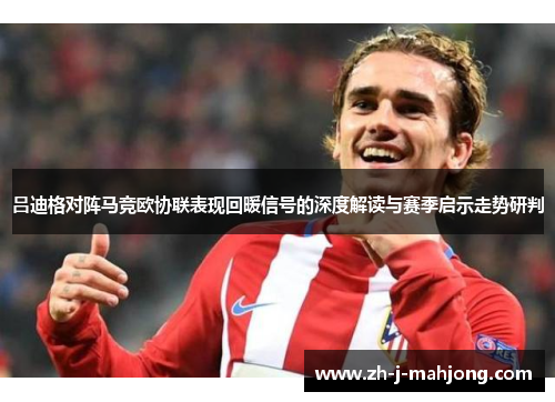 吕迪格对阵马竞欧协联表现回暖信号的深度解读与赛季启示走势研判 吕迪格对阵马竞欧协联表现回暖信号的深度解读与赛季启示走势研判