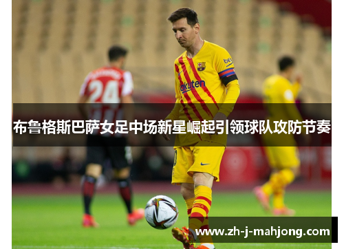 布鲁格斯巴萨女足中场新星崛起引领球队攻防节奏 布鲁格斯巴萨女足中场新星崛起引领球队攻防节奏