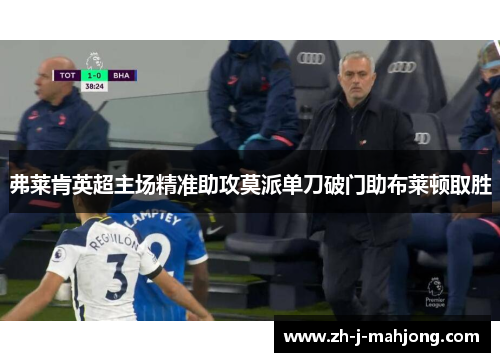 弗莱肯英超主场精准助攻莫派单刀破门助布莱顿取胜 弗莱肯英超主场精准助攻莫派单刀破门助布莱顿取胜