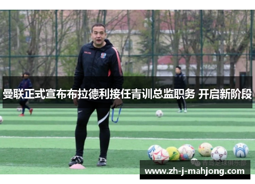 曼联正式宣布布拉德利接任青训总监职务 开启新阶段 曼联正式宣布布拉德利接任青训总监职务 开启新阶段