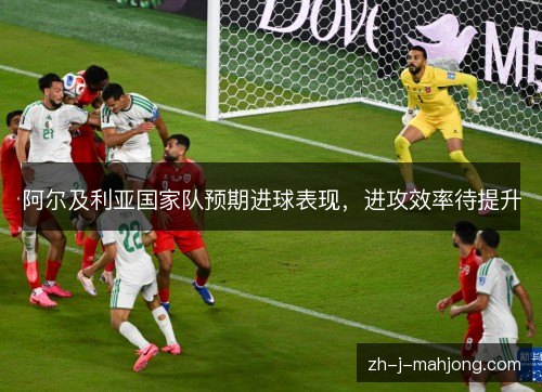 阿尔及利亚国家队预期进球表现，进攻效率待提升