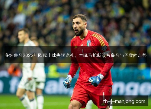 多纳鲁马2022年欧冠出球失误送礼,本泽马抢断改写皇马与巴黎的走势 多纳鲁马2022年欧冠出球失误送礼,本泽马抢断改写皇马与巴黎的走势